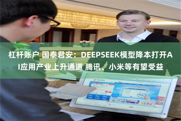 杠杆账户 国泰君安：DEEPSEEK模型降本打开AI应用产业上升通道 腾讯、小米等有望受益