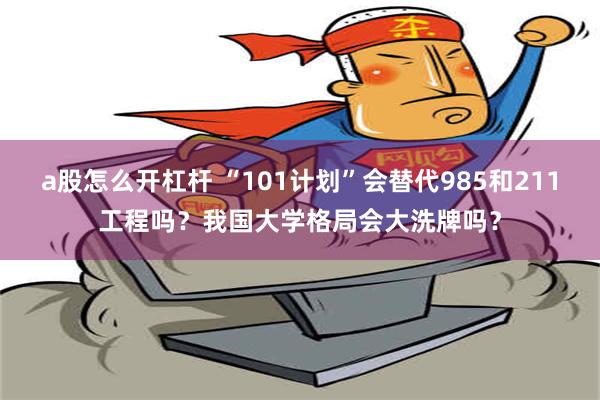 a股怎么开杠杆 “101计划”会替代985和211工程吗？我国大学格局会大洗牌吗？