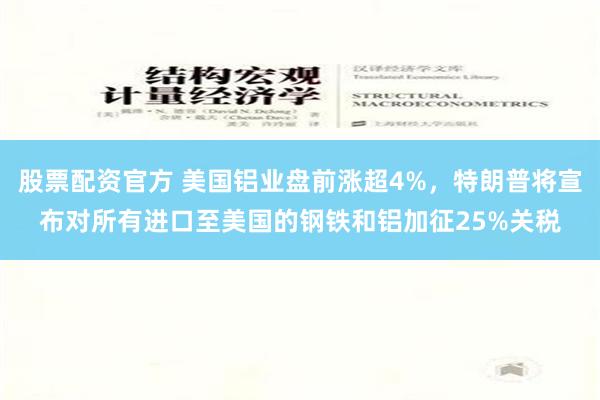 股票配资官方 美国铝业盘前涨超4%，特朗普将宣布对所有进口至美国的钢铁和铝加征25%关税