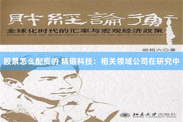 股票怎么配资的 精锻科技：相关领域公司在研究中