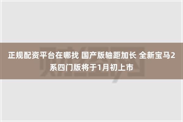 正规配资平台在哪找 国产版轴距加长 全新宝马2系四门版将于1月初上市